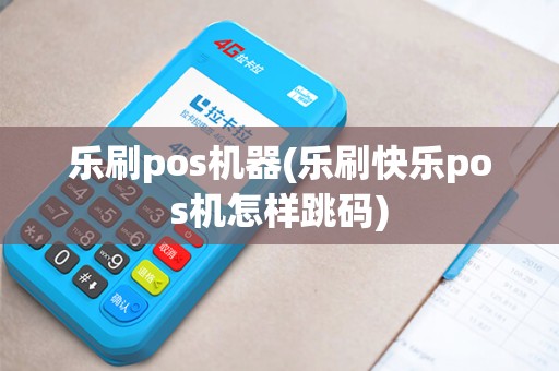 乐刷pos机器(乐刷快乐pos机怎样跳码)