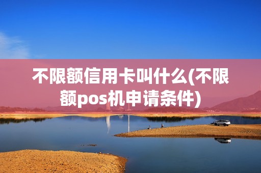 不限额信用卡叫什么(不限额pos机申请条件)