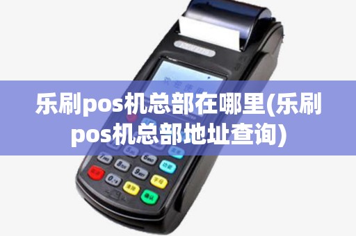 乐刷pos机总部在哪里(乐刷pos机总部地址查询)