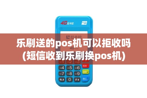 乐刷送的pos机可以拒收吗(短信收到乐刷换pos机)