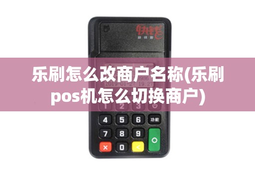 乐刷怎么改商户名称(乐刷pos机怎么切换商户)