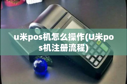 u米pos机怎么操作(U米pos机注册流程)