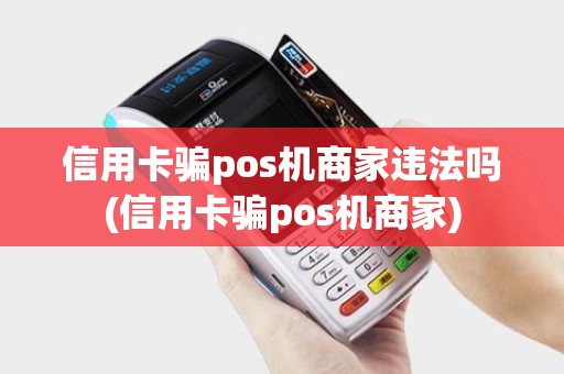 信用卡骗pos机商家违法吗(信用卡骗pos机商家)