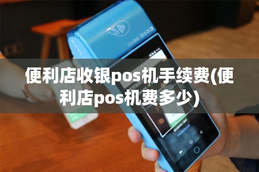 便利店收银pos机手续费(便利店pos机费多少)