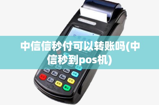中信信秒付可以转账吗(中信秒到pos机)
