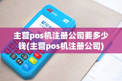 主营pos机注册公司要多少钱(主营pos机注册公司)