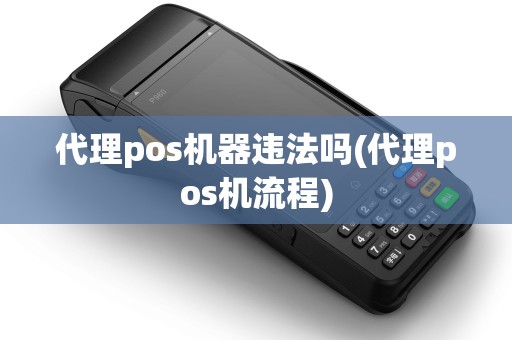 代理pos机器违法吗(代理pos机流程)