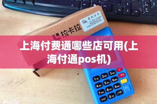 上海付费通哪些店可用(上海付通pos机)