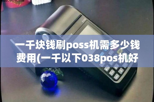 一千块钱刷poss机需多少钱费用(一千以下038pos机好吗)