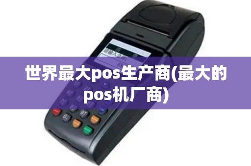 世界最大pos生产商(最大的pos机厂商)