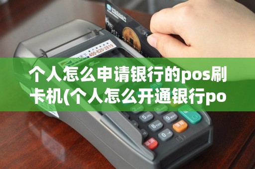 个人怎么申请银行的pos刷卡机(个人怎么开通银行pos机)