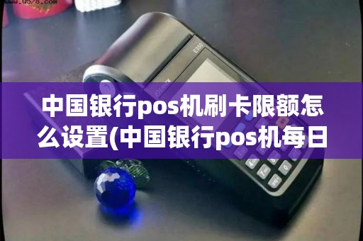 中国银行pos机刷卡限额怎么设置(中国银行pos机每日限额)