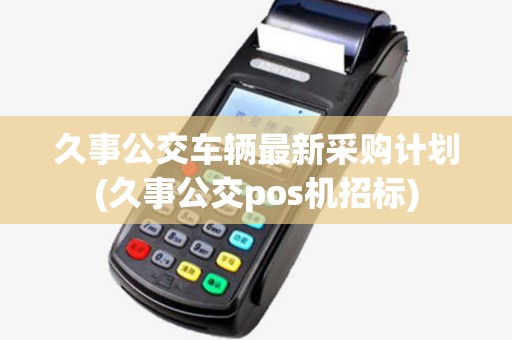 久事公交车辆最新采购计划(久事公交pos机招标)