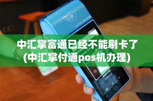 中汇掌富通已经不能刷卡了(中汇掌付通pos机办理)