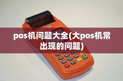 pos机问题大全(大pos机常出现的问题)