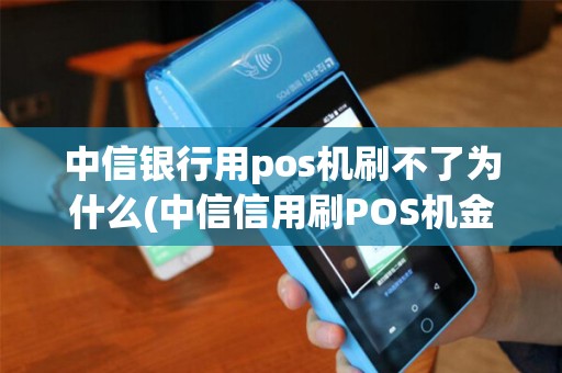 中信银行用pos机刷不了为什么(中信信用刷POS机金额限制)
