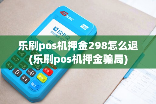 乐刷pos机押金298怎么退(乐刷pos机押金骗局)