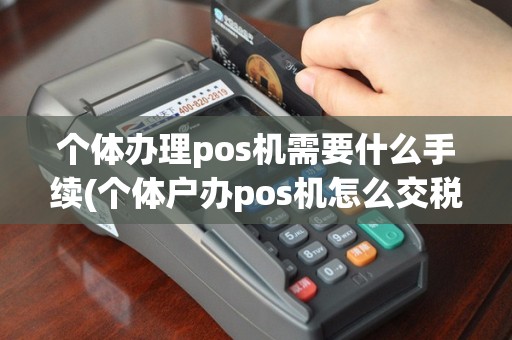 个体办理pos机需要什么手续(个体户办pos机怎么交税)