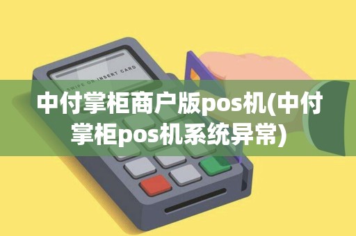 中付掌柜商户版pos机(中付掌柜pos机系统异常)