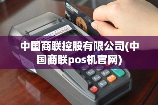 中国商联控股有限公司(中国商联pos机官网)