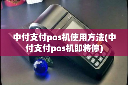 中付支付pos机使用方法(中付支付pos机即将停)