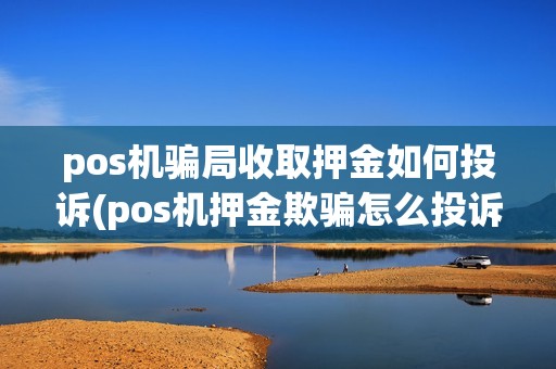 pos机骗局收取押金如何投诉(pos机押金欺骗怎么投诉)