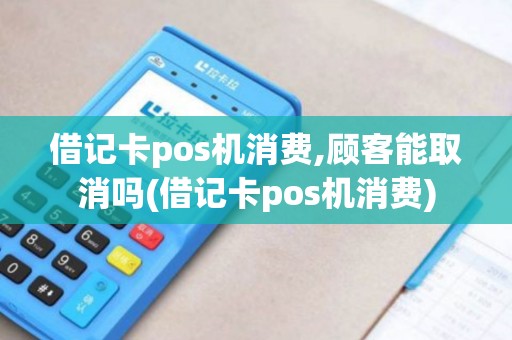 借记卡pos机消费,顾客能取消吗(借记卡pos机消费)