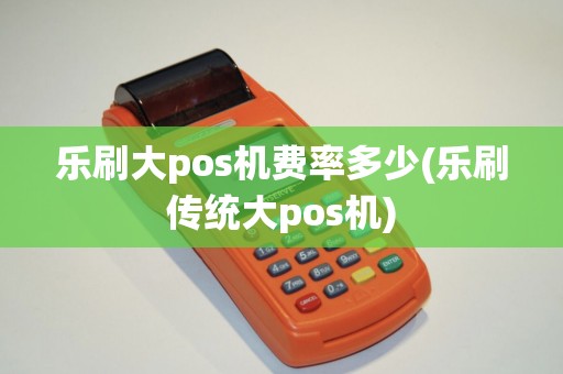 乐刷大pos机费率多少(乐刷传统大pos机)