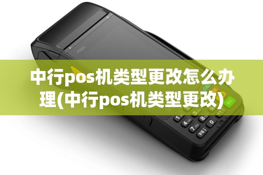 中行pos机类型更改怎么办理(中行pos机类型更改)