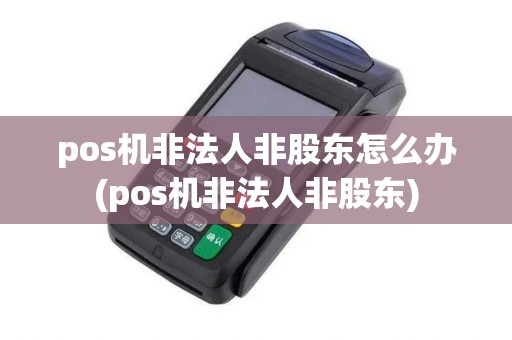 pos机非法人非股东怎么办(pos机非法人非股东)