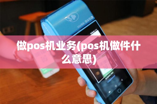 做pos机业务(pos机做件什么意思)