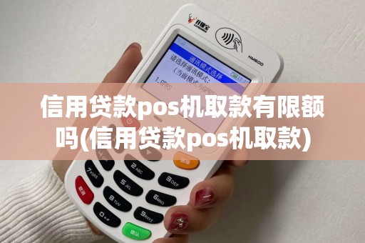 信用贷款pos机取款有限额吗(信用贷款pos机取款)
