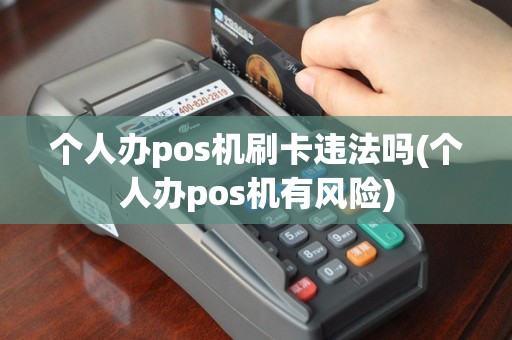 个人办pos机刷卡违法吗(个人办pos机有风险)