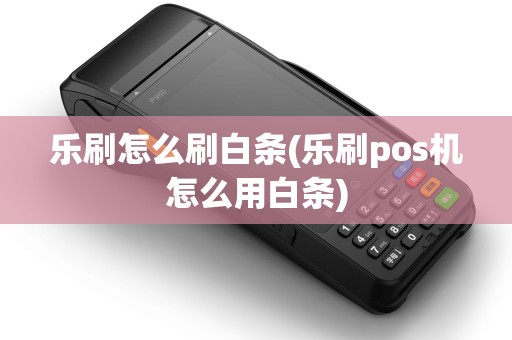 乐刷怎么刷白条(乐刷pos机怎么用白条)