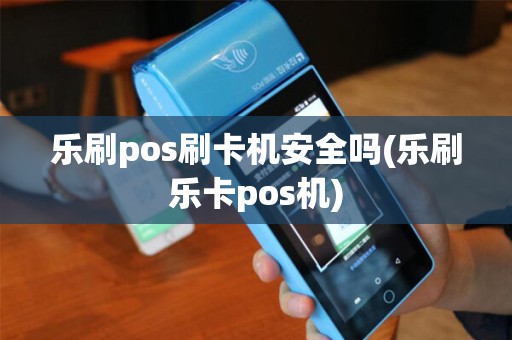 乐刷pos刷卡机安全吗(乐刷乐卡pos机)