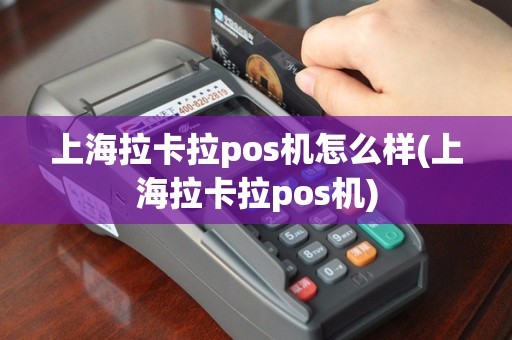 上海拉卡拉pos机怎么样(上海拉卡拉pos机)