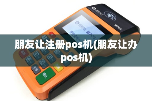 朋友让注册pos机(朋友让办pos机)