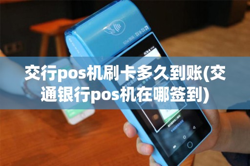 交行pos机刷卡多久到账(交通银行pos机在哪签到)