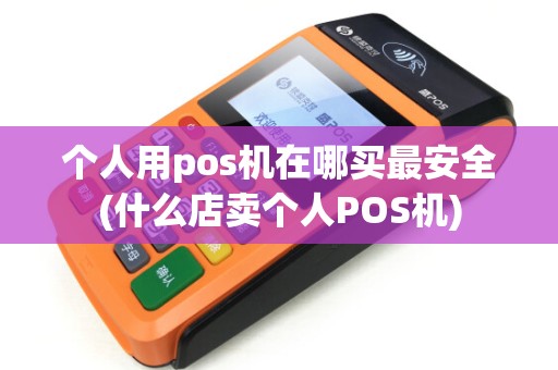 个人用pos机在哪买最安全(什么店卖个人POS机)