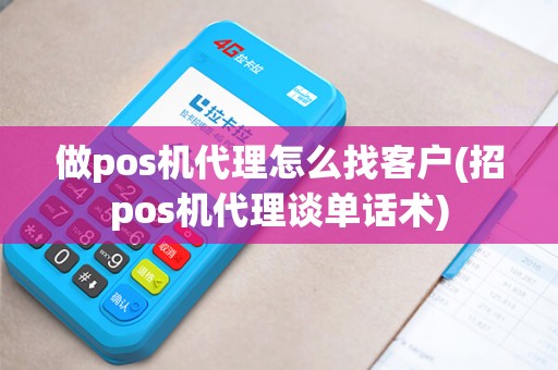 做pos机代理怎么找客户(招pos机代理谈单话术)