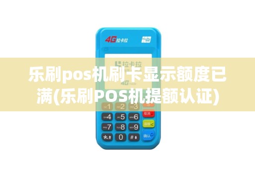 乐刷pos机刷卡显示额度已满(乐刷POS机提额认证)