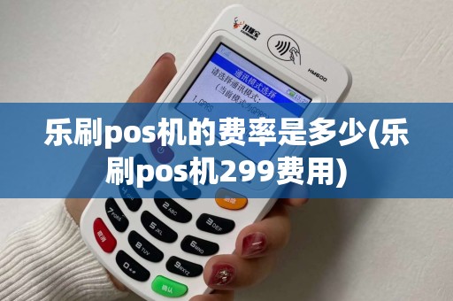 乐刷pos机的费率是多少(乐刷pos机299费用)
