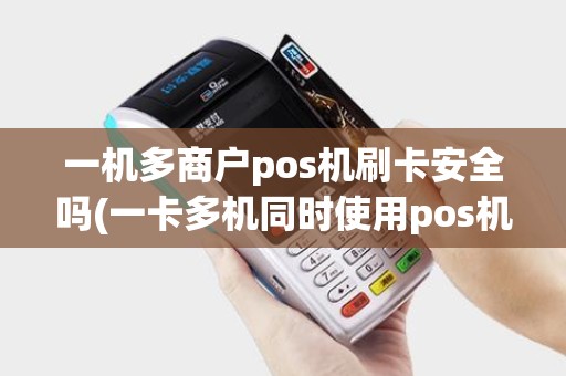 一机多商户pos机刷卡安全吗(一卡多机同时使用pos机)