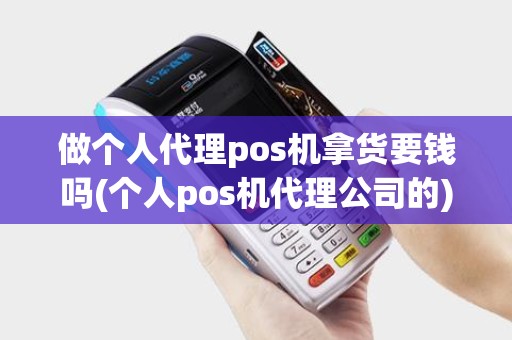 做个人代理pos机拿货要钱吗(个人pos机代理公司的)