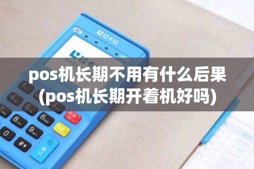 pos机长期不用有什么后果(pos机长期开着机好吗)