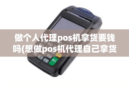 做个人代理pos机拿货要钱吗(想做pos机代理自己拿货)