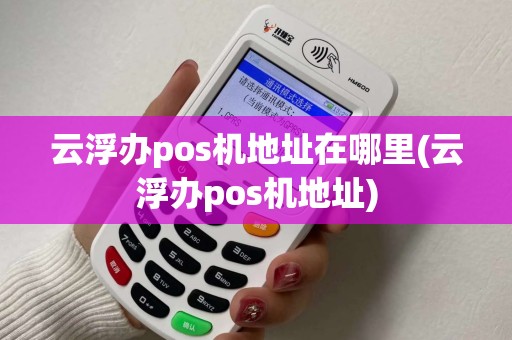 云浮办pos机地址在哪里(云浮办pos机地址)