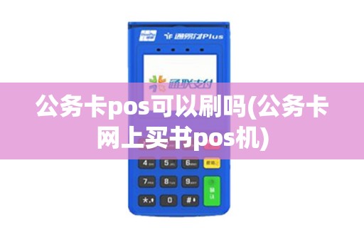 公务卡pos可以刷吗(公务卡网上买书pos机)