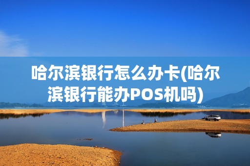 哈尔滨银行怎么办卡(哈尔滨银行能办POS机吗)