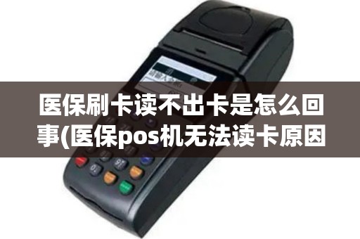 医保刷卡读不出卡是怎么回事(医保pos机无法读卡原因)